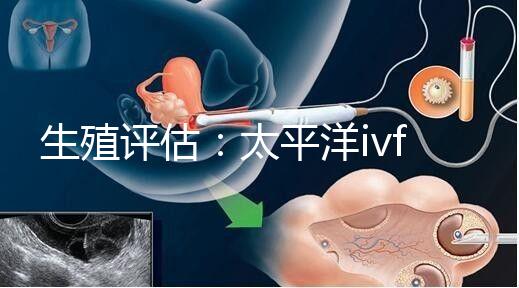 生殖評估:太平洋ivf研究所成功率不止70%