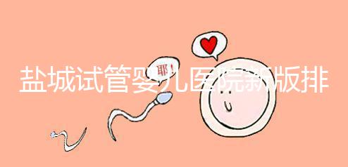鹽城試管嬰兒醫(yī)院新版排名整理,包括2024年助孕機構價格表