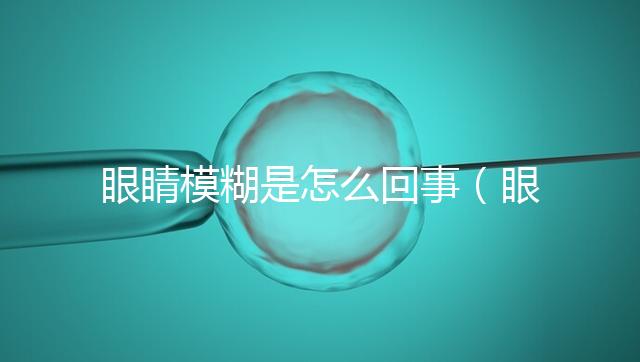 眼睛模糊是怎么回事（眼睛模糊是怎么回事有什么癥狀）