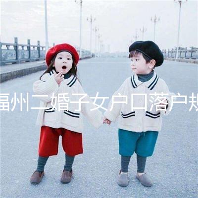 福州二婚子女戶口落戶規定已更新，這些福利政策別錯過