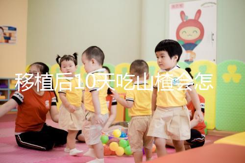 移植后10天吃山楂會怎樣大揭秘，可不僅僅是影響著床