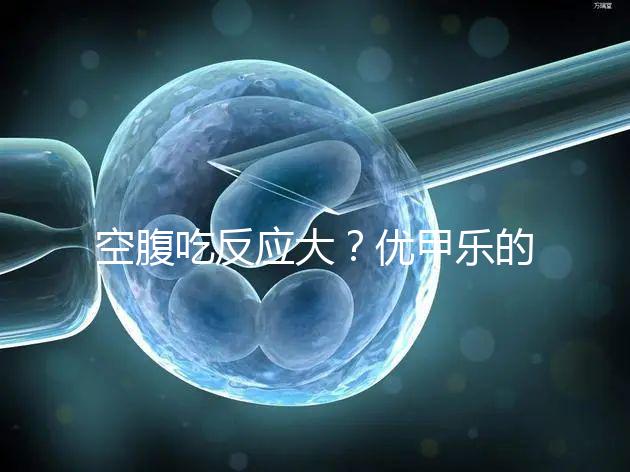 空腹吃反應(yīng)大??jī)?yōu)甲樂(lè)的副作用盤點(diǎn)