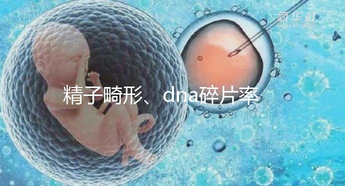 精子畸形、dna碎片率高，三代試管嬰兒或許是最后“救星”