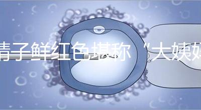 精子鮮紅色堪稱“大姨媽”，這是身體發(fā)出的求救信號