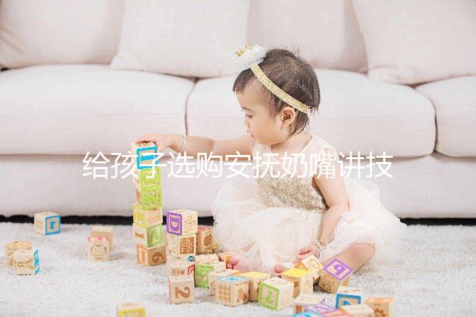 給孩子選購安撫奶嘴講技巧，材料、型號(hào)、長度都要考慮