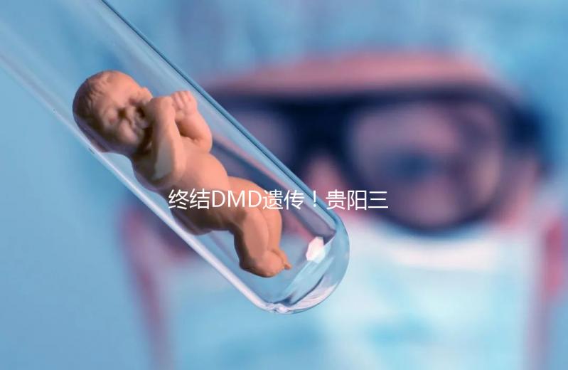 終結DMD遺傳！貴陽三代試管助孕機構匯總（附詳細介紹）