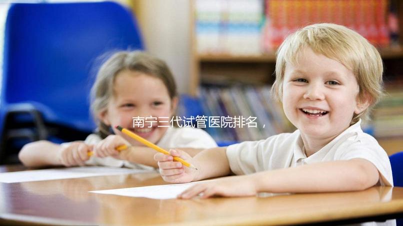 南寧三代試管醫院排名，附公立&私立助孕機構成功率與費用