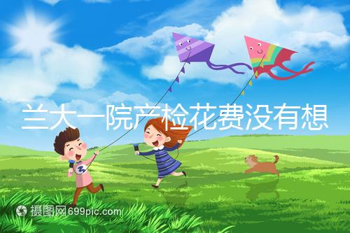 蘭大一院產(chǎn)檢花費沒有想象中的高,附2024建檔流程