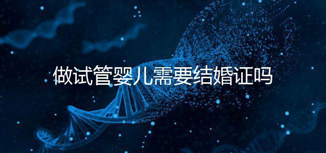 做試管嬰兒需要結婚證嗎？試管嬰兒需要結婚證才能做嗎？