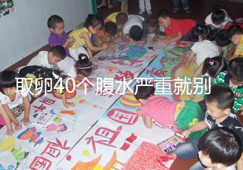 取卵40個腹水嚴重就別想著移植鮮胚了，試管成功率低危險大