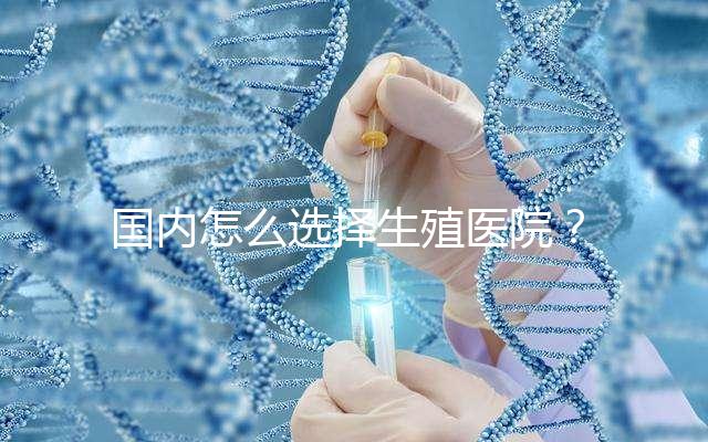 國內怎么選擇生殖醫院？附國內top10生殖中心醫院簡介