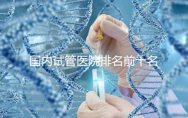 國內試管醫院排名前十名分別是哪十家？