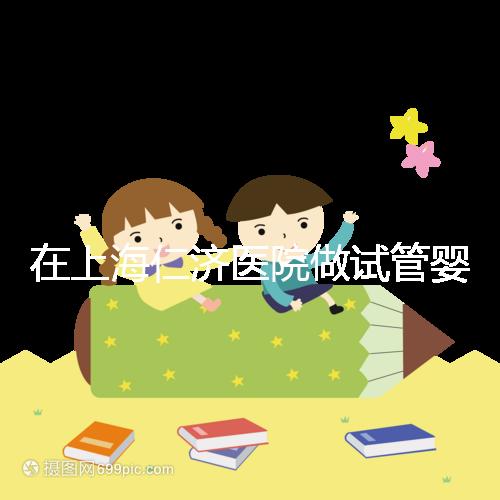 在上海仁濟醫院做試管嬰兒,你必須得知道這些...