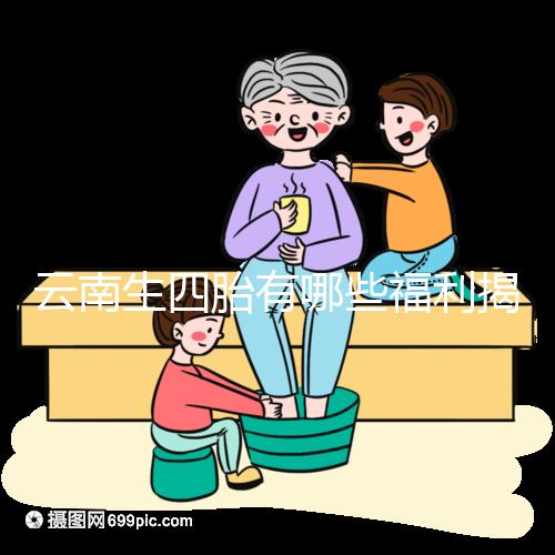 云南生四胎有哪些福利揭秘，2024補貼多少錢詳述