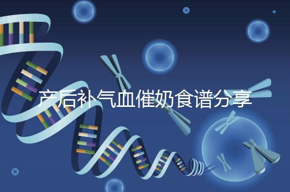 產(chǎn)后補氣血催奶食譜分享，多吃這些食物奶水蹭蹭往上漲