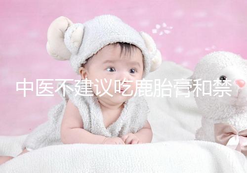 中醫不建議吃鹿胎膏和禁忌人群有關，哪些人不適合要弄清