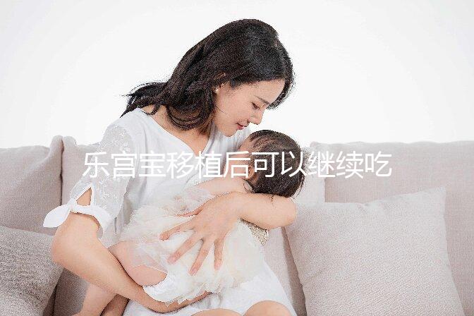 樂宮寶移植后可以繼續吃戳嗎？具體服用多久？