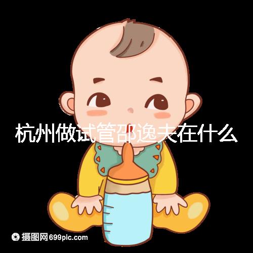 杭州做試管邵逸夫在什么區？醫院地址