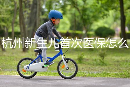 杭州新生兒首次醫(yī)保怎么辦理點這,支付寶、浙里辦流程不同