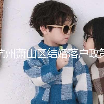 杭州蕭山區(qū)結(jié)婚落戶政策大全，2024年準備好資料就能搞定