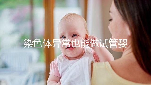染色體異常也能做試管嬰兒?拍耶泰醫(yī)院告訴你這不是騙局