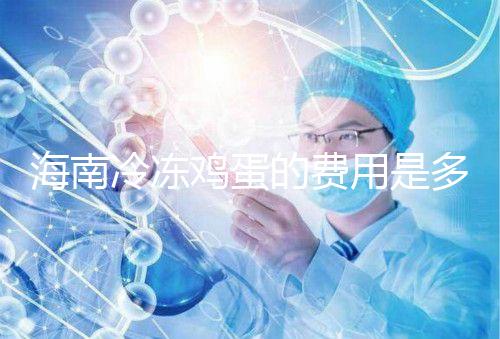 海南冷凍雞蛋的費(fèi)用是多少？答案已經(jīng)公布，想要合法存放的年齡不能太大