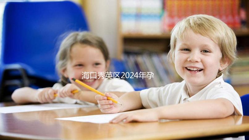 海口秀英區2024年孕前檢查免費政策,外國候選人也可以享受醫院