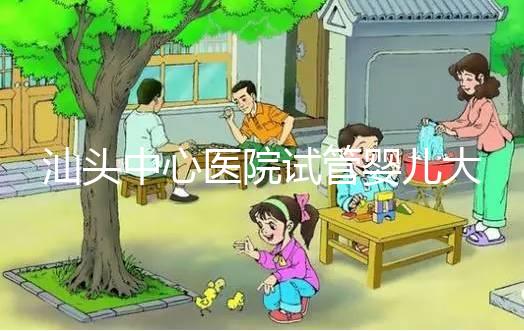 汕頭中心醫(yī)院試管嬰兒大概多少錢(qián) 汕頭中心醫(yī)院試管嬰兒成功率,三代試管簽約成功率
