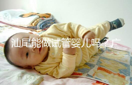 汕尾能做試管嬰兒嗎？廣東省內大多數姐妹都在這些地方做