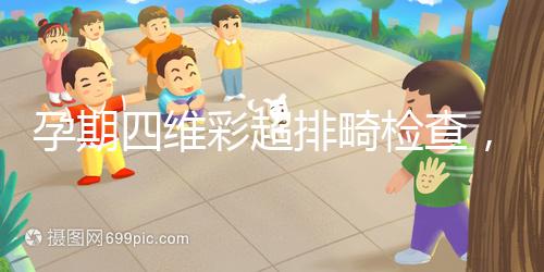 孕期四維彩超排畸檢查，6大項目篩選大部分疾病