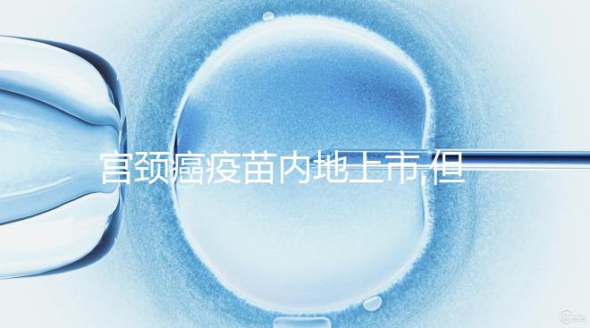 宮頸癌疫苗內(nèi)地上市,但打之前你有這些問題要了解