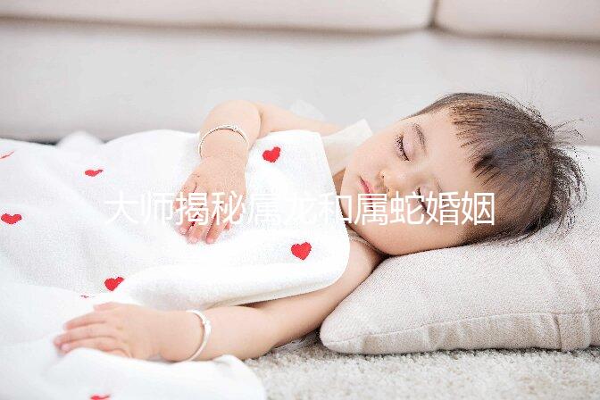 大師揭秘屬龍和屬蛇婚姻合不合，生屬雞寶寶好別不當真