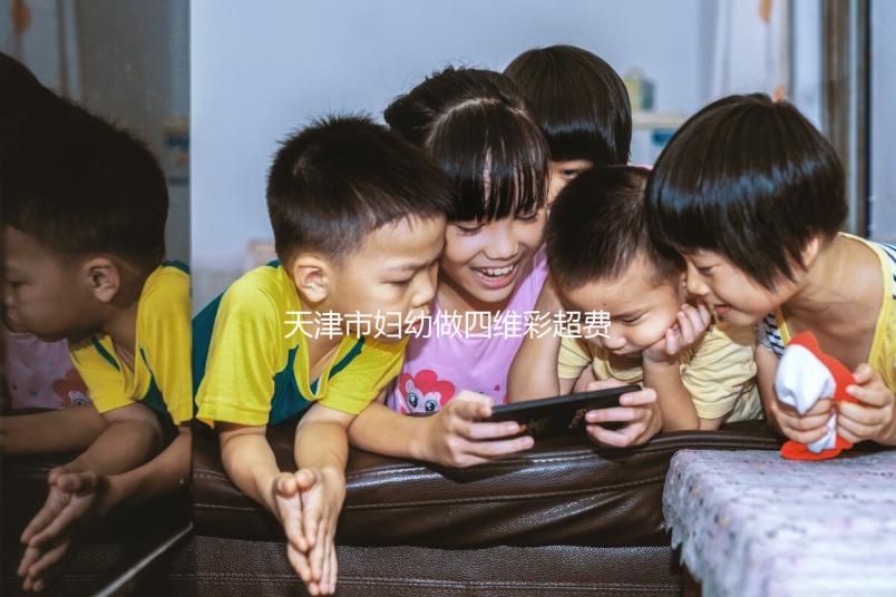 天津市婦幼做四維彩超費用真心不貴，走醫保能報銷大半