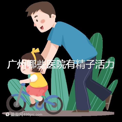 廣州哪些醫(yī)院有精子活力快速檢測(cè)，好看嗎？