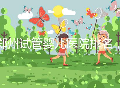 鄭州試管嬰兒醫(yī)院排名，附4家公立機(jī)構(gòu)助孕成功率與費用