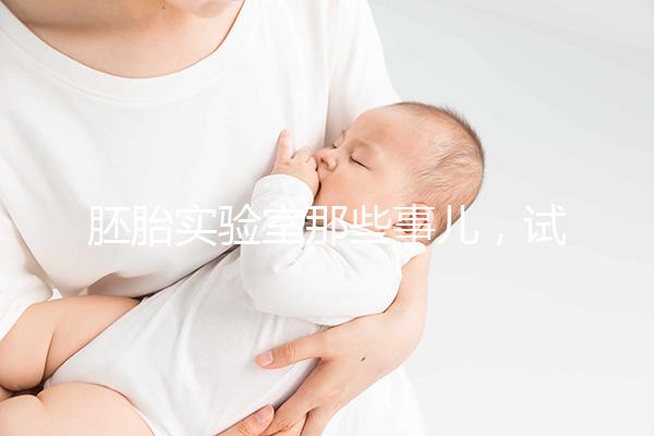 胚胎實(shí)驗(yàn)室那些事兒,試管嬰兒必備知識(shí)Get!