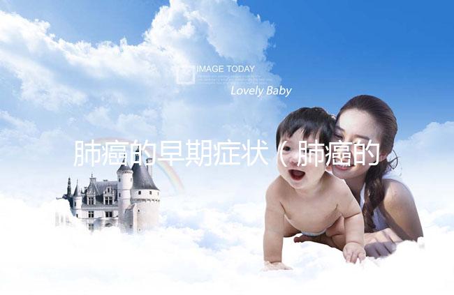 肺癌的早期癥狀(肺癌的早期癥狀有哪些表現(xiàn))