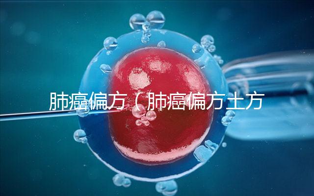 肺癌偏方(肺癌偏方土方秘方)