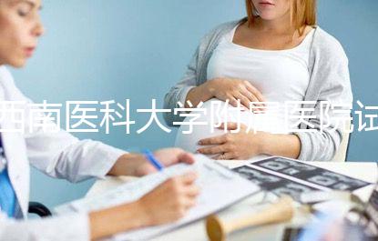 西南醫(yī)科大學(xué)附屬醫(yī)院試管怎么樣，助孕成功率和費(fèi)用參考