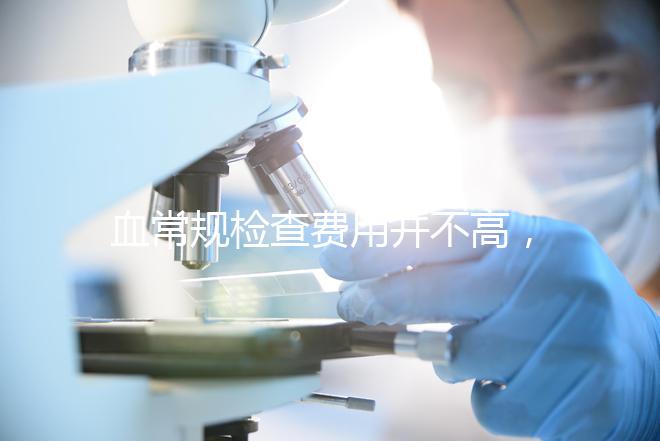 血常規(guī)檢查費用并不高，做全套也只需三百元