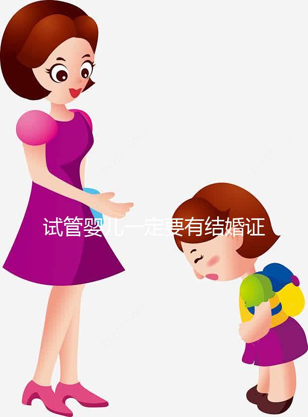 試管嬰兒一定要有結婚證嗎？做試管需要得有結婚證嗎？