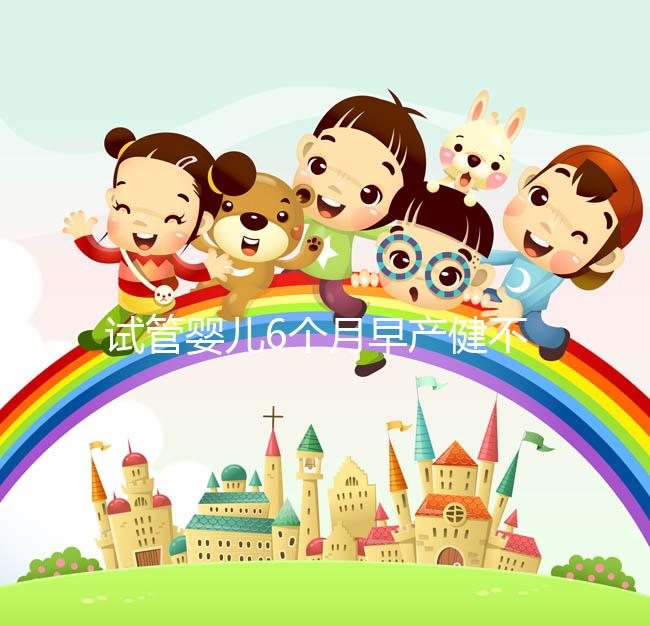 試管嬰兒6個月早產健不健康看這,注意這些細節存活率高