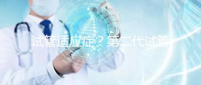 試管適應癥？第二代試管嬰兒成功率是多少？