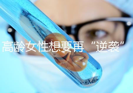 高齡女性想要再“逆襲”？做試管嬰兒前這些問(wèn)題需要了解