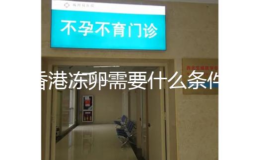 香港凍卵需要什么條件這里有，需不需要結(jié)婚證看完清楚