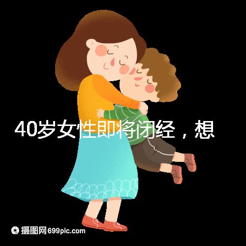 40歲女性即將閉經(jīng)，想要懷孕選對(duì)策略很關(guān)鍵