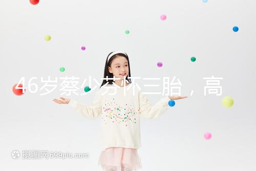 46歲蔡少芬懷三胎，高齡女性自然受孕幾率到底有多大？