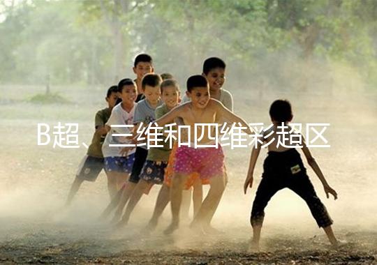 B超、三維和四維彩超區(qū)別大，四個方面很容易分辨