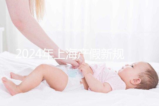 2024年上海產(chǎn)假新規(guī)出臺(tái)，女職工最高可享受158天生育假