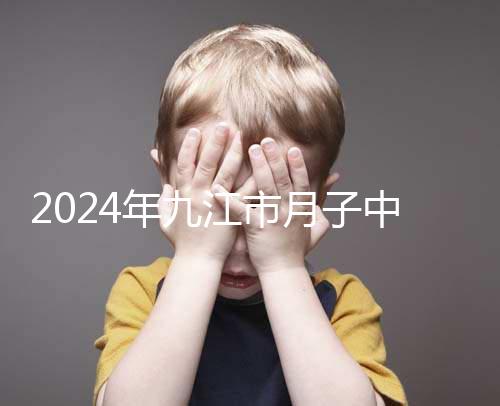 2024年九江市月子中心前十名揭曉，連溪區獲得第一名